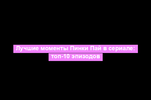 Лучшие моменты Пинки Пай в сериале: топ-10 эпизодов