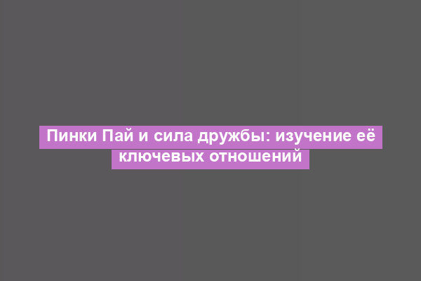 Пинки Пай и сила дружбы: изучение её ключевых отношений