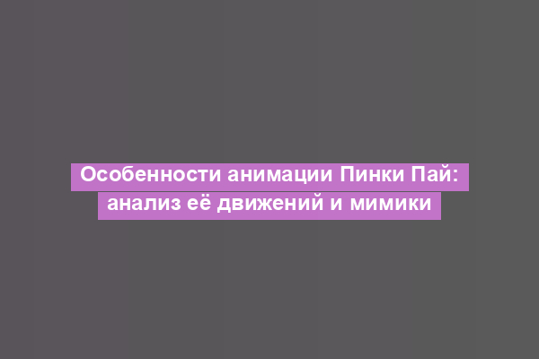 Особенности анимации Пинки Пай: анализ её движений и мимики