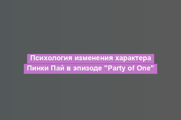 Психология изменения характера Пинки Пай в эпизоде "Party of One"