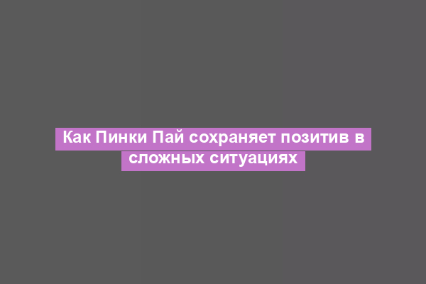 Как Пинки Пай сохраняет позитив в сложных ситуациях