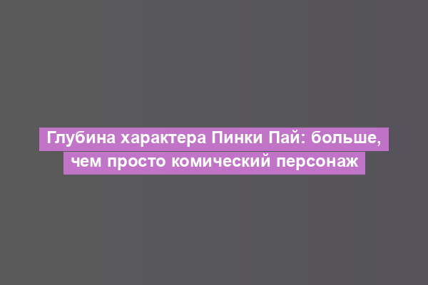 Глубина характера Пинки Пай: больше, чем просто комический персонаж