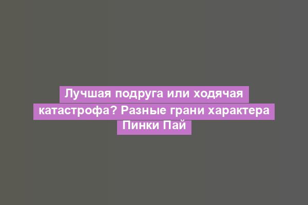 Лучшая подруга или ходячая катастрофа? Разные грани характера Пинки Пай