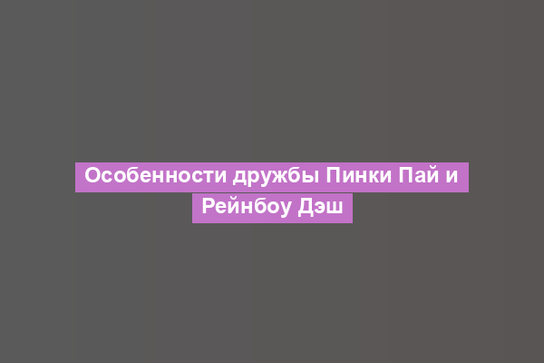 Особенности дружбы Пинки Пай и Рейнбоу Дэш