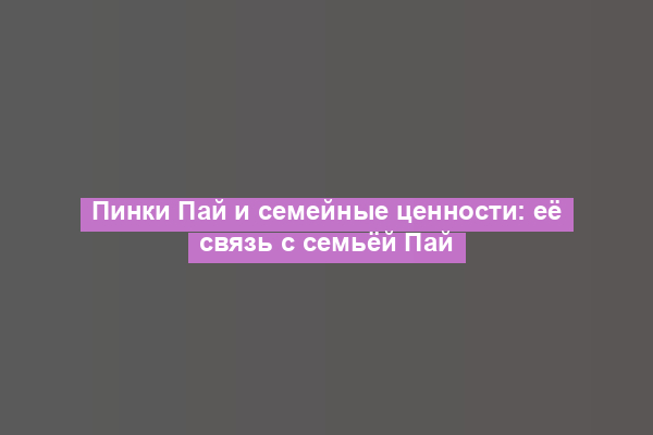 Пинки Пай и семейные ценности: её связь с семьёй Пай