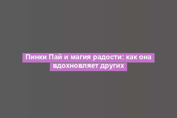 Пинки Пай и магия радости: как она вдохновляет других