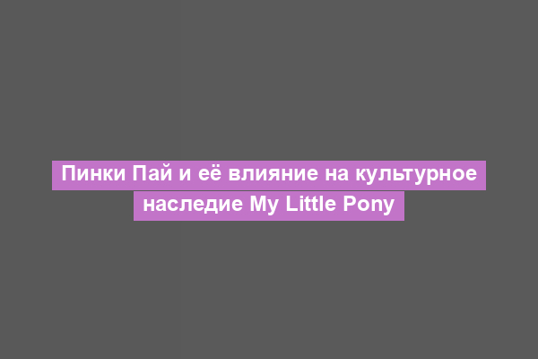 Пинки Пай и её влияние на культурное наследие My Little Pony