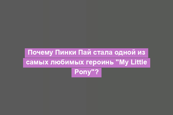 Почему Пинки Пай стала одной из самых любимых героинь "My Little Pony"?