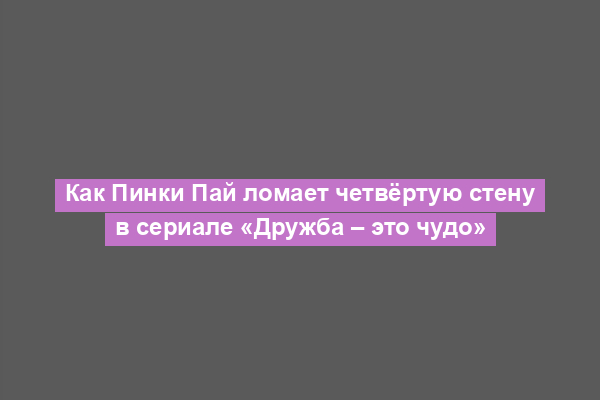 Как Пинки Пай ломает четвёртую стену в сериале «Дружба – это чудо»